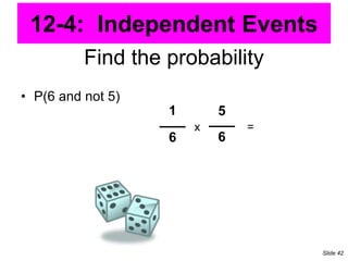Find the probability
• P(6 and not 5)
1
6
5
6
x =
12-4: Independent Events
Slide 42
 