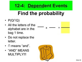 Find the probability
• P(Q∩Q)
• All the letters of the
alphabet are in the
bag 1 time.
• Do not replace the
letter.
• ∩ means “and”.
• “AND” MEANS
MULTIPLY!!!
x =
12-4: Dependent Events
Slide 56
 