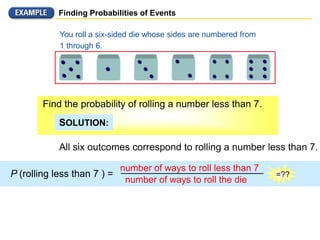 Finding Probabilities of Events
All six outcomes correspond to rolling a number less than 7.
P (rolling less than 7 ) =
number of ways to roll less than 7
You roll a six-sided die whose sides are numbered from
1 through 6.
Find the probability of rolling a number less than 7.
SOLUTION:
number of ways to roll the die
=??
 