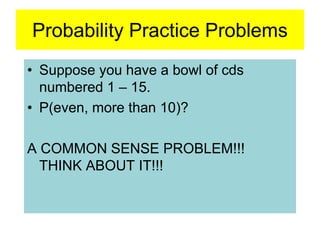 Probability Practice Problems
• Suppose you have a bowl of cds
numbered 1 – 15.
• P(even, more than 10)?
A COMMON SENSE PROBLEM!!!
THINK ABOUT IT!!!
 