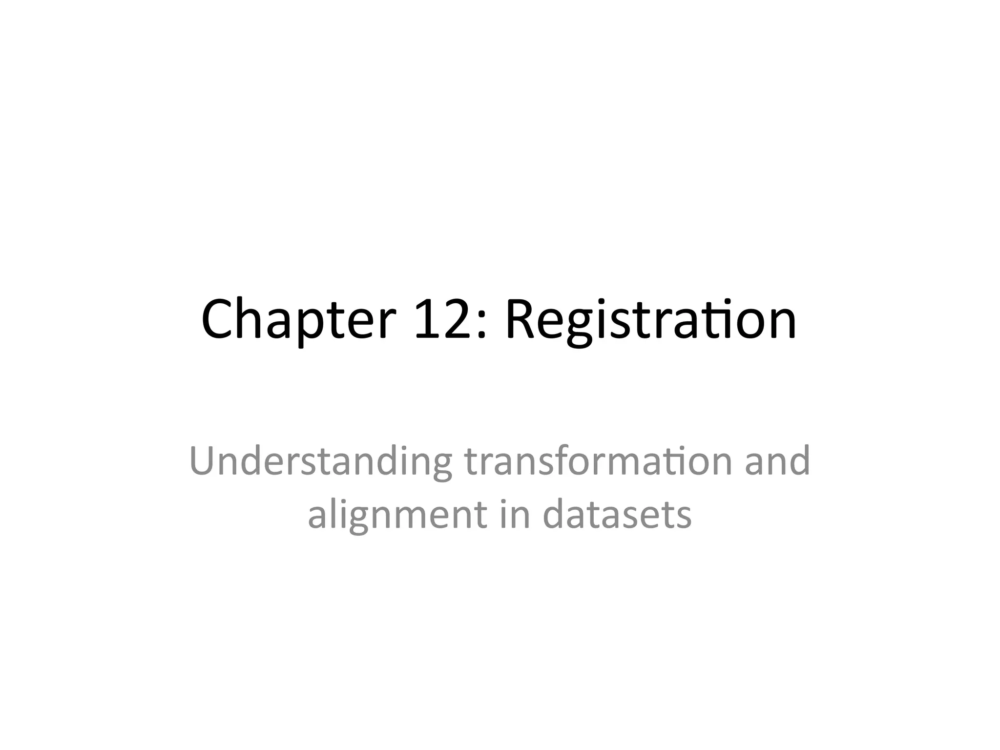Chapter 12: Registration
Understanding transformation and
alignment in datasets
 