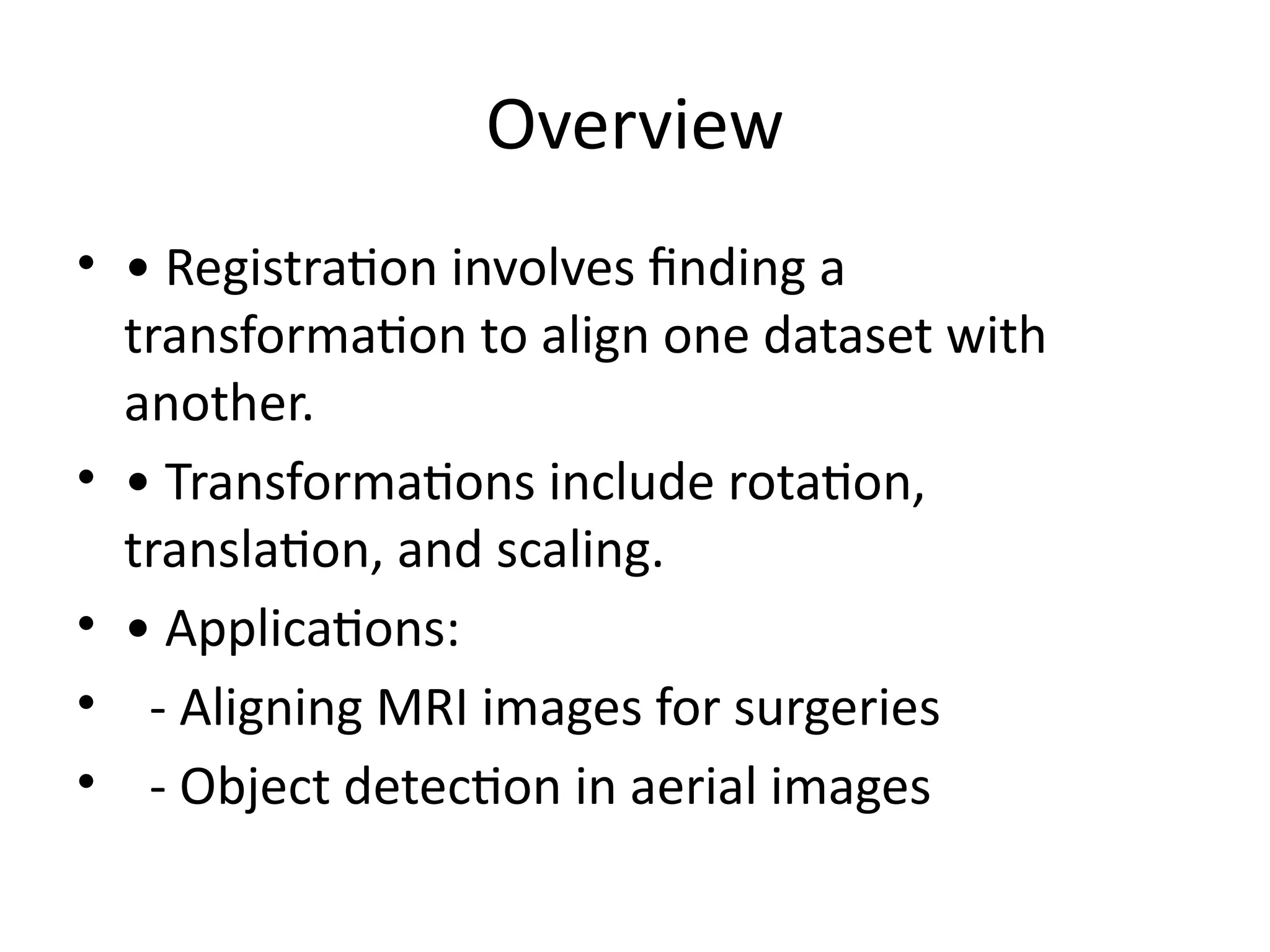 Overview
• • Registration involves finding a
transformation to align one dataset with
another.
• • Transformations include rotation,
translation, and scaling.
• • Applications:
• - Aligning MRI images for surgeries
• - Object detection in aerial images
 