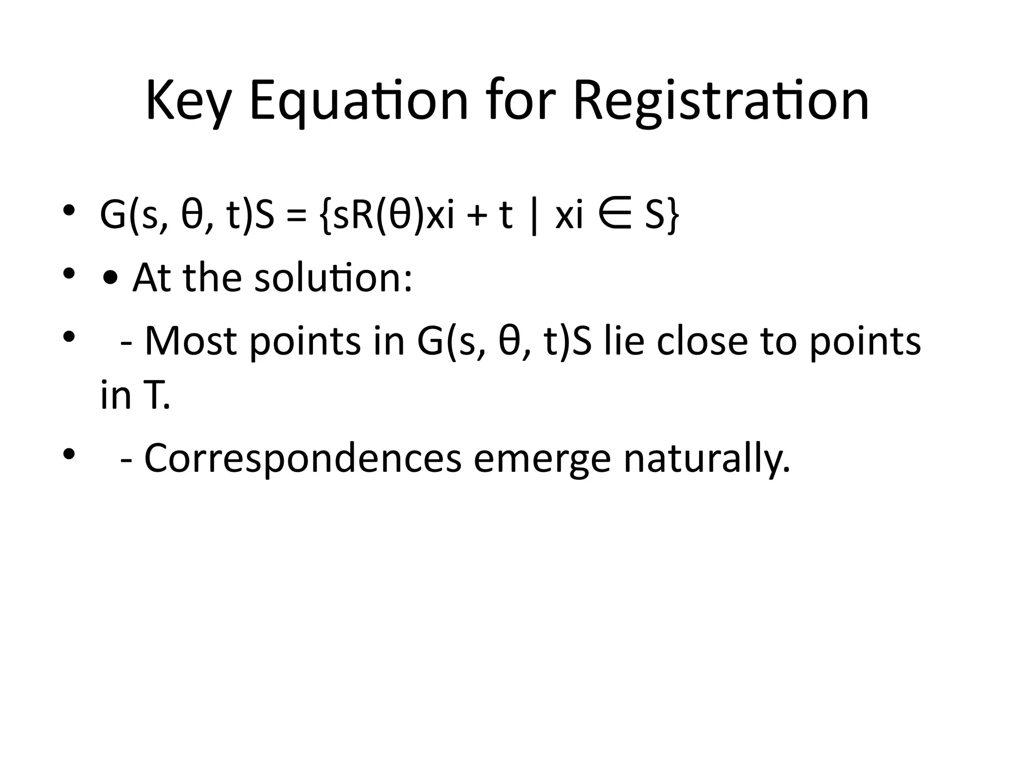 Key Equation for Registration
• G(s, θ, t)S = {sR(θ)xi + t | xi S}
∈
• • At the solution:
• - Most points in G(s, θ, t)S lie close to points
in T.
• - Correspondences emerge naturally.
 