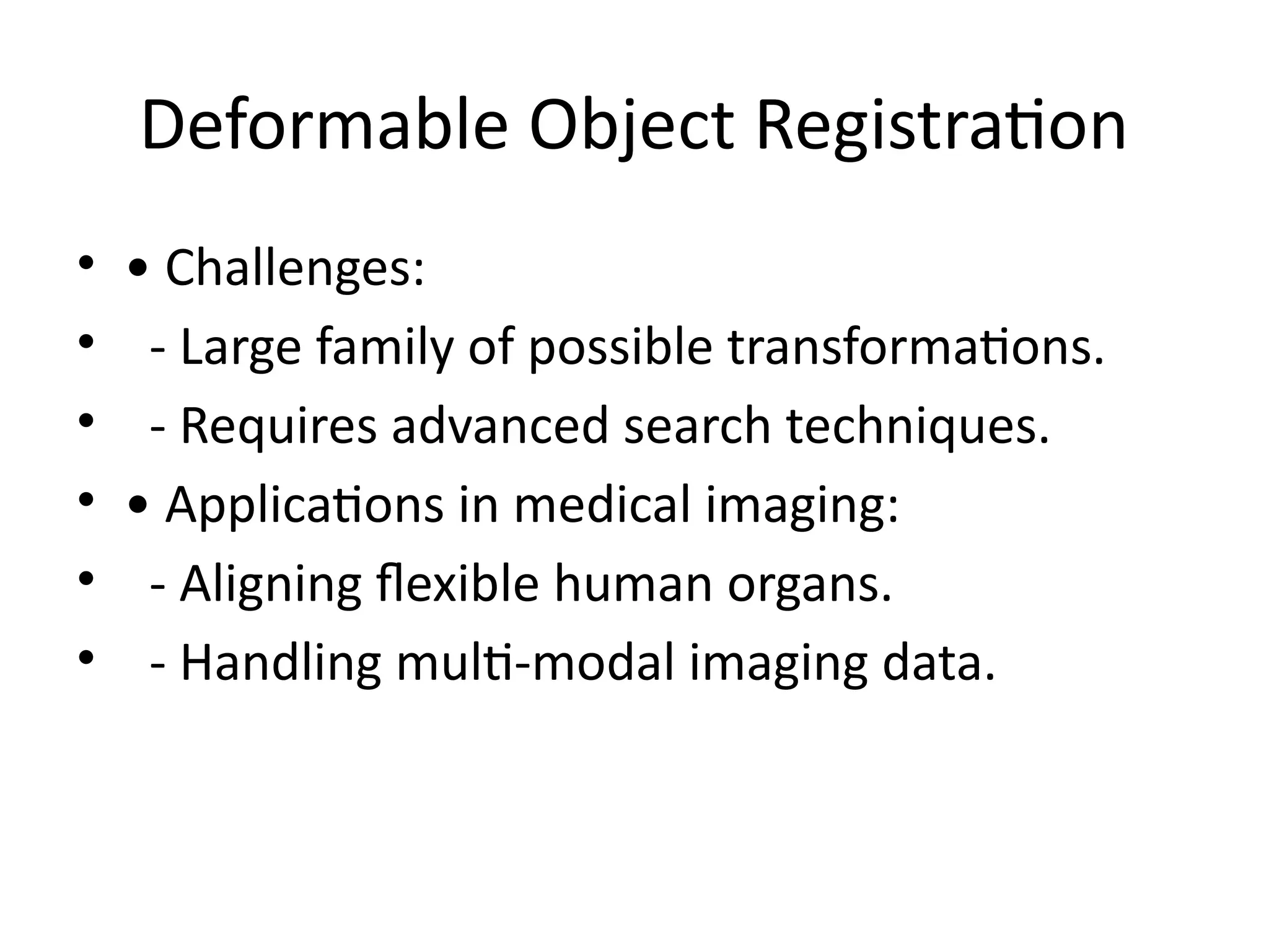 Deformable Object Registration
• • Challenges:
• - Large family of possible transformations.
• - Requires advanced search techniques.
• • Applications in medical imaging:
• - Aligning flexible human organs.
• - Handling multi-modal imaging data.
 