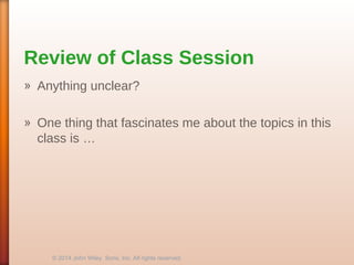 Review of Class Session
» Anything unclear?
» One thing that fascinates me about the topics in this
class is …
© 2014 John Wiley Sons, Inc. All rights reserved.
 