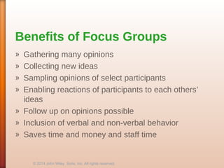 Benefits of Focus Groups
» Gathering many opinions
» Collecting new ideas
» Sampling opinions of select participants
» Enabling reactions of participants to each others’
ideas
» Follow up on opinions possible
» Inclusion of verbal and non-verbal behavior
» Saves time and money and staff time
© 2014 John Wiley Sons, Inc. All rights reserved.
 
