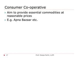 Consumer Co-operative
Prof. Deepa Rohit, LLIM17
 Aim to provide essential commodities at
reasonable prices
 E.g. Apna Bazaar etc.
 
