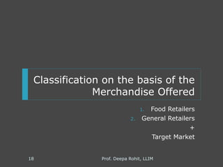 Classification on the basis of the
Merchandise Offered
1. Food Retailers
2. General Retailers
+
Target Market
Prof. Deepa Rohit, LLIM18
 
