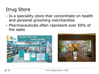 Drug Store
Prof. Deepa Rohit, LLIM28
 Is a speciality store that concentrate on health
and personal grooming merchandise
 Pharmaceuticals often represent over 50% of
the sales
 