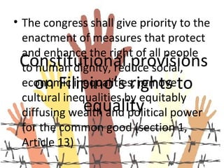 • The congress shall give priority to the
  enactment of measures that protect
  and enhance the right of all people
 Constitutional provisions
  to human dignity, reduce social,
  economic inequalities, removeto
     on Filipino’s rights
  cultural inequalities by equitably
               equality power
  diffusing wealth and political
  for the common good (section 1,
  Article 13)
 