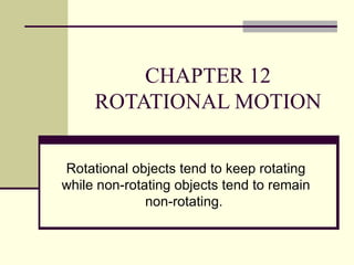 CHAPTER 12 ROTATIONAL MOTION Rotational objects tend to keep rotating while non-rotating objects tend to remain non-rotating.  