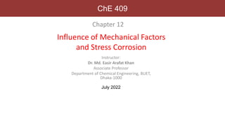 Influence of Mechanical Factors
and Stress Corrosion
Chapter 12
Instructor:
Dr. Md. Easir Arafat Khan
Associate Professor
Department of Chemical Engineering, BUET,
Dhaka-1000
July 2022
ChE 409
 