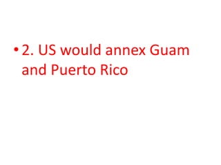 2. US would annex Guam and Puerto Rico