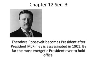 Chapter 12 Sec. 3 Theodore Roosevelt becomes President after President McKinley is assassinated in 1901. By far the most energetic President ever to hold office.  