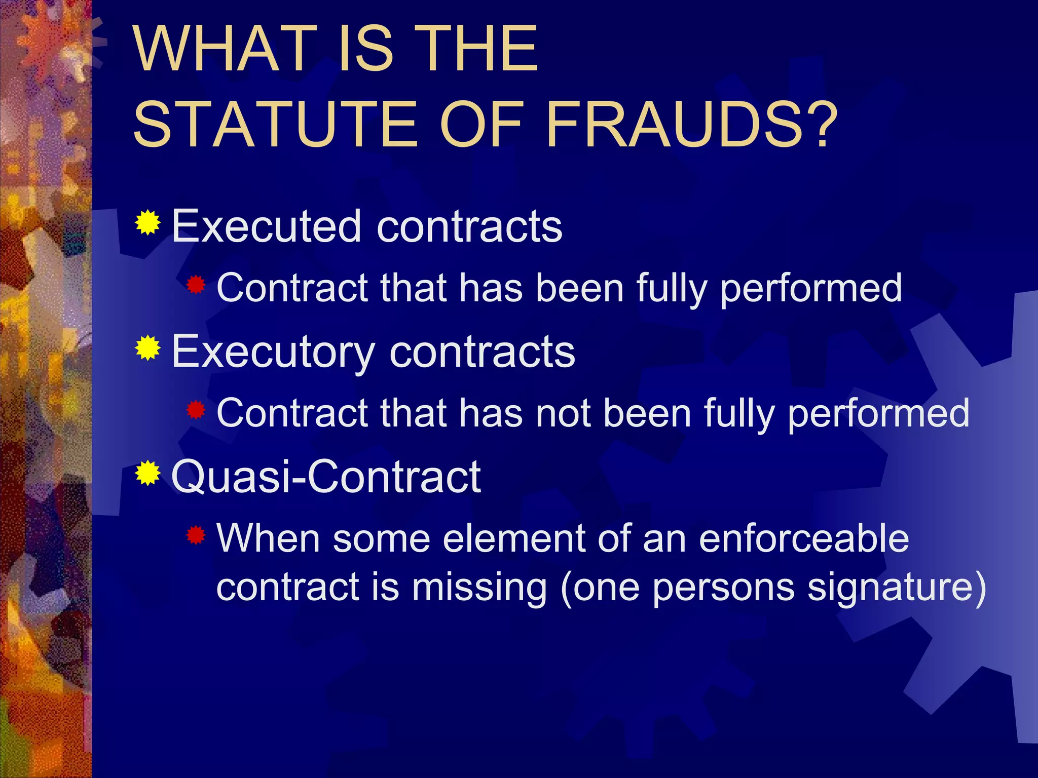 WHAT IS THE STATUTE OF FRAUDS? Executed contracts Contract that has been fully performed Executory contracts Contract that has not been fully performed Quasi-Contract When some element of an enforceable contract is missing (one persons signature) 