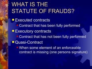 WHAT IS THE STATUTE OF FRAUDS? Executed contracts Contract that has been fully performed Executory contracts Contract that has not been fully performed Quasi-Contract When some element of an enforceable contract is missing (one persons signature) 