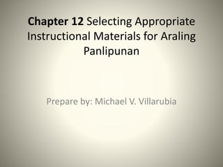 Chapter 12 Selecting Appropriate
Instructional Materials for Araling
Panlipunan
Prepare by: Michael V. Villarubia
 