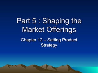 Part 5 : Shaping the Market Offerings Chapter 12 – Setting Product Strategy 