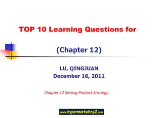 TOP 10 Learning Questions for

            (Chapter 12)

            LU, QINGJUAN
          December 16, 2011


      Chapter 12 Setting Product Strategy
 