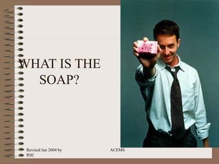 Revised Jan 2004 by
RSC
ACEMS
WHAT IS THE
SOAP?
 