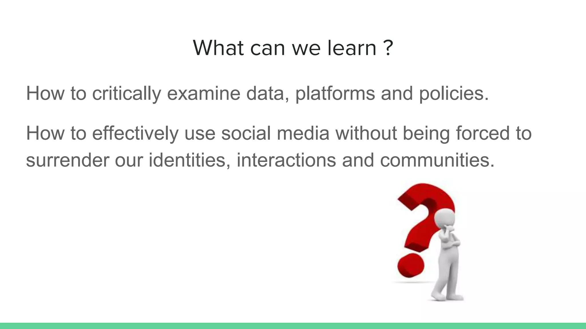 What can we learn ?
How to critically examine data, platforms and policies.
How to effectively use social media without being forced to
surrender our identities, interactions and communities.
 