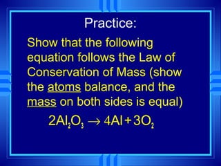 Practice:
Show that the following
equation follows the Law of
Conservation of Mass (show
the atoms balance, and the
mass on both sides is equal)
   2Al2O3 → 4Al + 3O2
 
