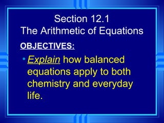 Section 12.1
The Arithmetic of Equations
OBJECTIVES:
• Explain how balanced
  equations apply to both
  chemistry and everyday
  life.
 