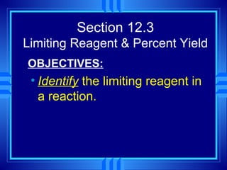 Section 12.3
Limiting Reagent & Percent Yield
OBJECTIVES:
 • Identify the limiting reagent in
   a reaction.
 