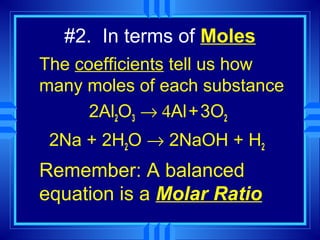 #2. In terms of Moles
The coefficients tell us how
many moles of each substance
      2Al2O3 → 4Al + 3O2
 2Na + 2H2O → 2NaOH + H2
Remember: A balanced
equation is a Molar Ratio
 