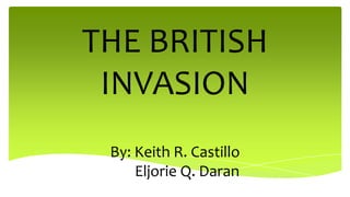 THE BRITISH
INVASION
By: Keith R. Castillo
Eljorie Q. Daran

 