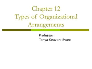 Chapter 12 Types of Organizational Arrangements Professor Tonya Seavers Evans 