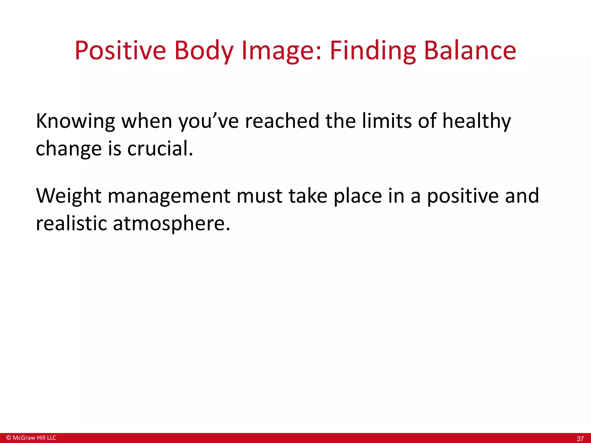 © McGraw Hill LLC
Positive Body Image: Finding Balance
Knowing when you’ve reached the limits of healthy
change is crucial.
Weight management must take place in a positive and
realistic atmosphere.
37
 