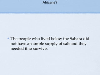 Africans?
The people who lived below the Sahara did
not have an ample supply of salt and they
needed it to survive.
 