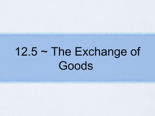 12.5 ~ The Exchange of
Goods
 