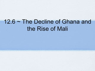 12.6 ~ The Decline of Ghana and
the Rise of Mali
 