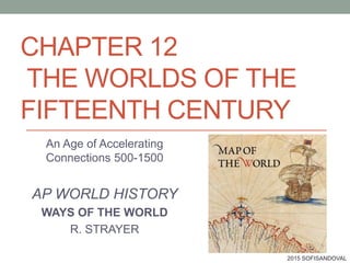CHAPTER 12
THE WORLDS OF THE
FIFTEENTH CENTURY
An Age of Accelerating
Connections 500-1500
AP WORLD HISTORY
WAYS OF THE WORLD
R. STRAYER
2015 SOFISANDOVAL
 