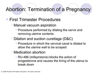 Abortion: Termination of a Pregnancy First Trimester Procedures Manual vacuum aspiration  Procedure performed by dilating the cervix and removing uterine contents Dilation and suction curettage (D&C) Procedure in which the cervical canal is dilated to allow the uterine wall to be scraped Medication abortion RU-486 (mifepristone) blocks the action of progesterone and causes the lining of the uterus to break down 