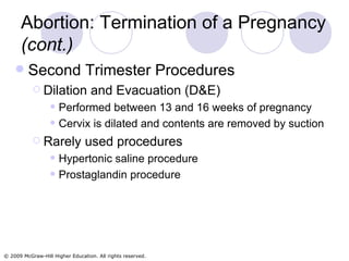Abortion: Termination of a Pregnancy  (cont.) Second Trimester Procedures Dilation and Evacuation (D&E) Performed between 13 and 16 weeks of pregnancy Cervix is dilated and contents are removed by suction Rarely used procedures Hypertonic saline procedure Prostaglandin procedure 