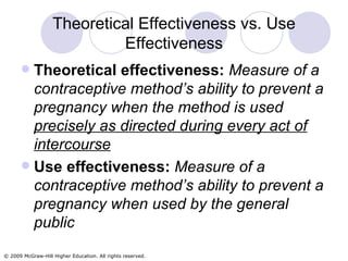 Theoretical Effectiveness vs. Use Effectiveness Theoretical effectiveness:   Measure of a contraceptive method’s ability to prevent a pregnancy when the method is used  precisely as directed during every act of intercourse Use effectiveness:   Measure of a contraceptive method’s ability to prevent a pregnancy when   used by the general public 