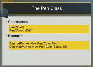 Constructors Examples The Pen Class Pen( Color ) Pen( Color, Width ) Dim redPen As New Pen(Color.Red) Dim widePen As New Pen(Color.Black, 10)  