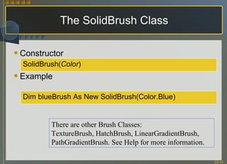 Constructor Example The SolidBrush Class SolidBrush( Color ) Dim blueBrush As New SolidBrush(Color.Blue)  There are other Brush Classes: TextureBrush, HatchBrush, LinearGradientBrush, PathGradientBrush. See Help for more information. 