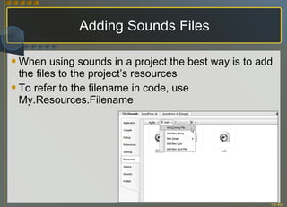 Adding Sounds Files When using sounds in a project the best way is to add the files to the project’s resources To refer to the filename in code, use My.Resources.Filename 