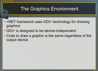 The Graphics Environment >NET framework uses GDI+ technology for drawing graphics GDI+ is designed to be device-independent Code to draw a graphic is the same regardless of the output device 