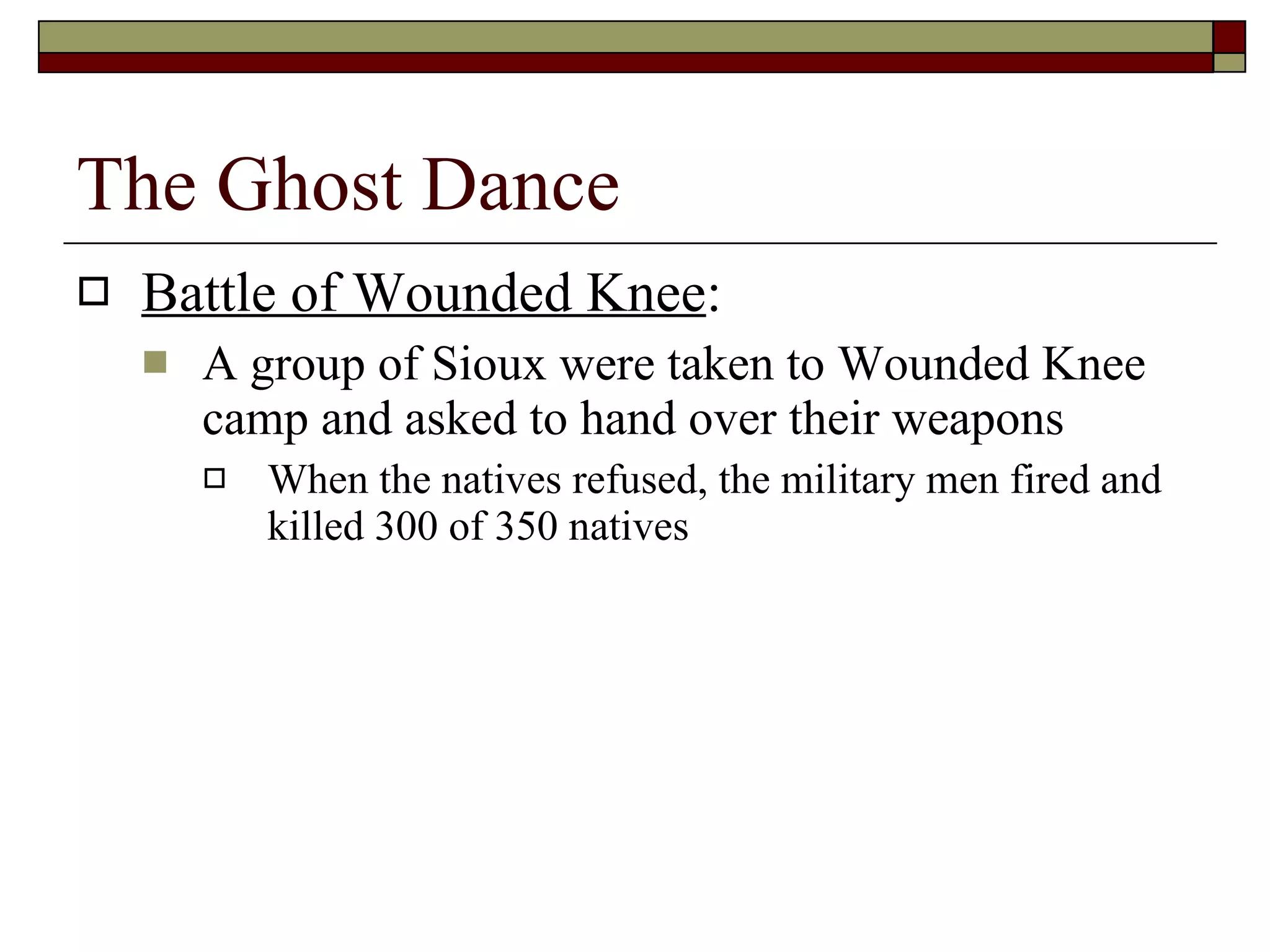 The Ghost Dance Battle of Wounded Knee : A group of Sioux were taken to Wounded Knee camp and asked to hand over their weapons When the natives refused, the military men fired and killed 300 of 350 natives 