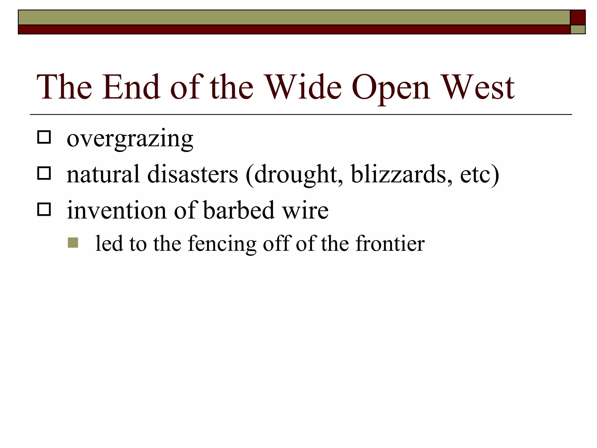 The End of the Wide Open West overgrazing natural disasters (drought, blizzards, etc) invention of barbed wire led to the fencing off of the frontier 