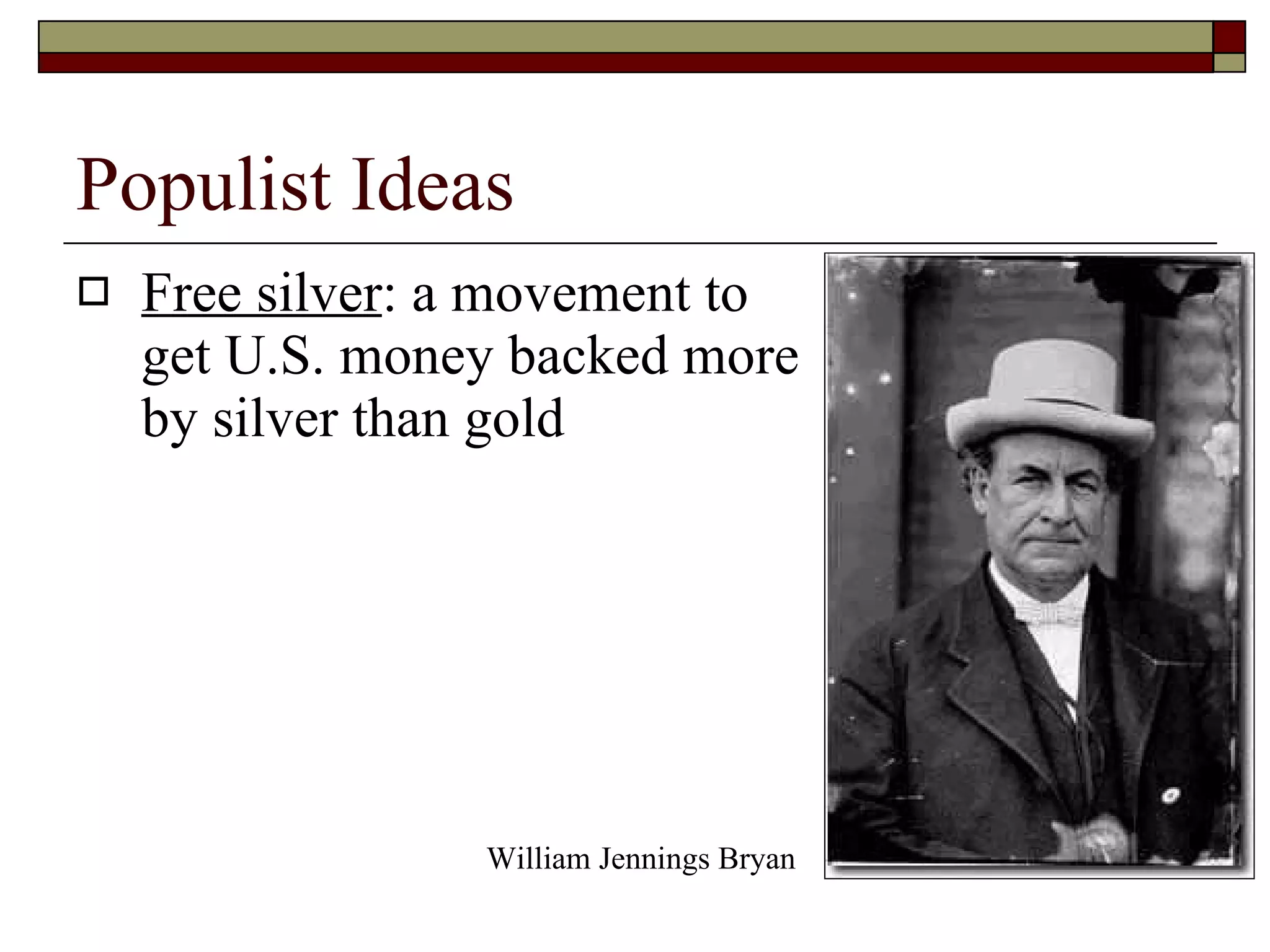 Populist Ideas Free silver : a movement to get U.S. money backed more by silver than gold William Jennings Bryan 