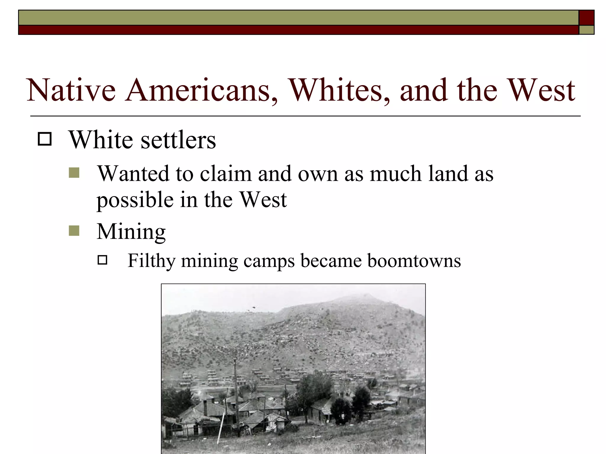 White settlers Wanted to claim and own as much land as possible in the West Mining Filthy mining camps became boomtowns Native Americans, Whites, and the West 