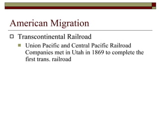 American Migration Transcontinental Railroad Union Pacific and Central Pacific Railroad Companies met in Utah in 1869 to complete the first trans. railroad 
