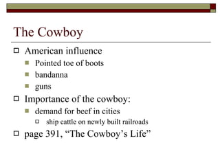 The Cowboy American influence Pointed toe of boots bandanna guns Importance of the cowboy: demand for beef in cities ship cattle on newly built railroads page 391, “The Cowboy’s Life” 