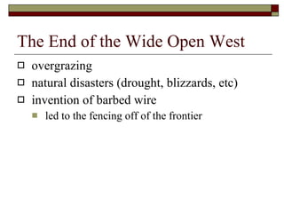 The End of the Wide Open West overgrazing natural disasters (drought, blizzards, etc) invention of barbed wire led to the fencing off of the frontier 